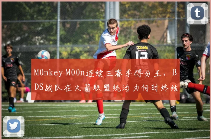M0nkey M00n连续三赛季得分王，BDS战队在火箭联盟统治力何时终结？