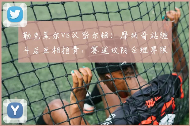 勒克莱尔vs汉密尔顿：摩纳哥站缠斗后互相指责，赛道攻防合理界限在哪？