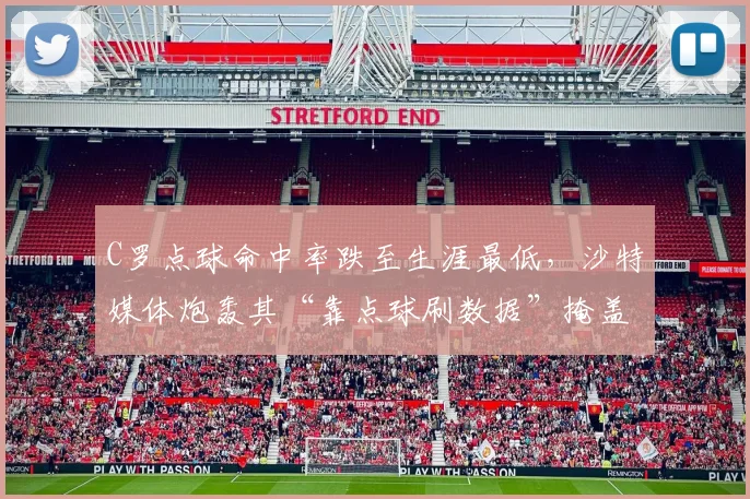 C罗点球命中率跌至生涯最低，沙特媒体炮轰其“靠点球刷数据”掩盖运动战低迷