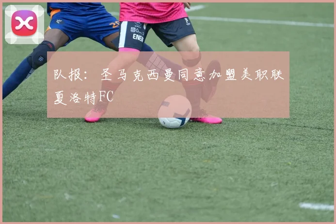 队报：圣马克西曼同意加盟美职联夏洛特FC