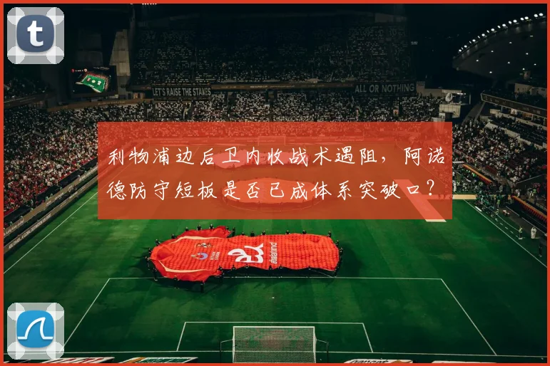 利物浦边后卫内收战术遇阻，阿诺德防守短板是否已成体系突破口？