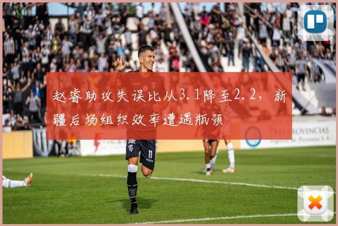 赵睿助攻失误比从3.1降至2.2，新疆后场组织效率遭遇瓶颈